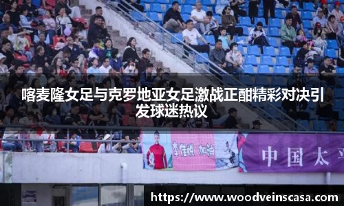 喀麦隆女足与克罗地亚女足激战正酣精彩对决引发球迷热议