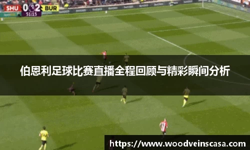 伯恩利足球比赛直播全程回顾与精彩瞬间分析