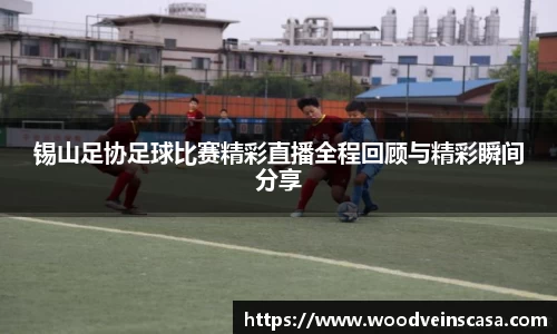 锡山足协足球比赛精彩直播全程回顾与精彩瞬间分享