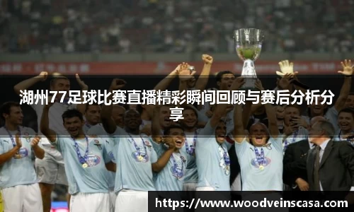 湖州77足球比赛直播精彩瞬间回顾与赛后分析分享