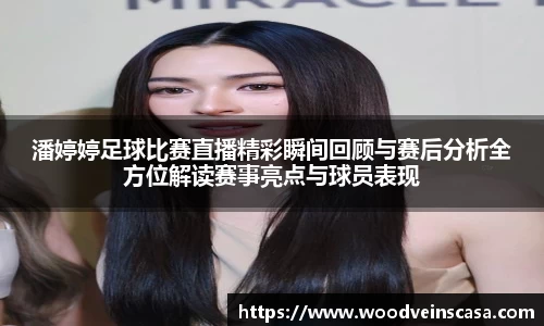 潘婷婷足球比赛直播精彩瞬间回顾与赛后分析全方位解读赛事亮点与球员表现