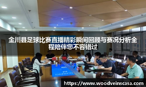 金川县足球比赛直播精彩瞬间回顾与赛况分析全程陪伴您不容错过