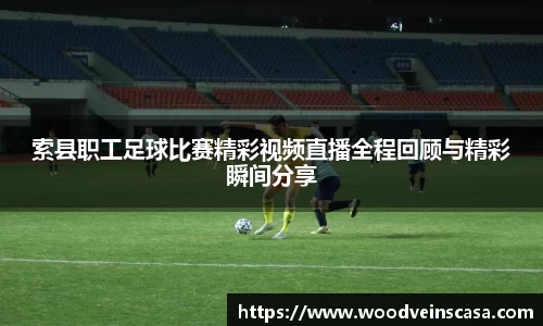 索县职工足球比赛精彩视频直播全程回顾与精彩瞬间分享