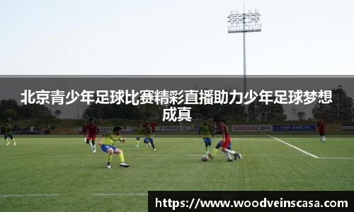 北京青少年足球比赛精彩直播助力少年足球梦想成真