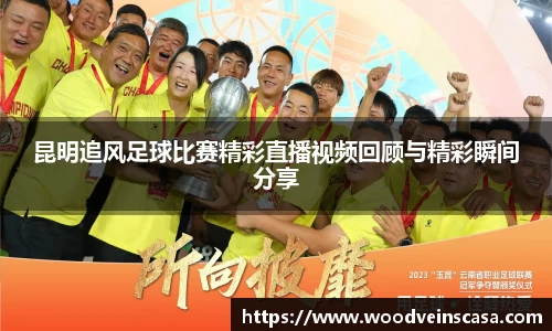 昆明追风足球比赛精彩直播视频回顾与精彩瞬间分享