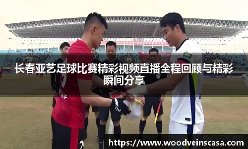 长春亚艺足球比赛精彩视频直播全程回顾与精彩瞬间分享