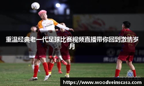 重温经典老一代足球比赛视频直播带你回到激情岁月
