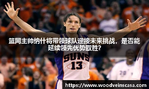 篮网主帅纳什将带领球队迎接未来挑战，是否能延续领先优势取胜？