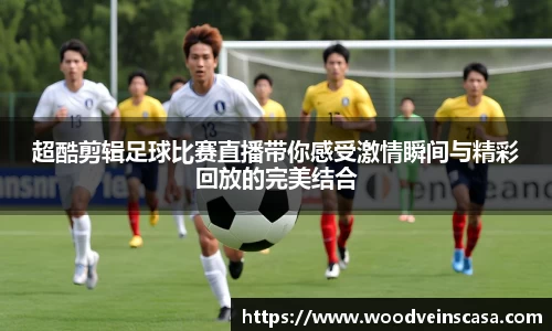 超酷剪辑足球比赛直播带你感受激情瞬间与精彩回放的完美结合