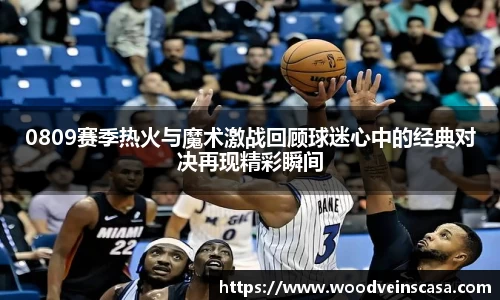 0809赛季热火与魔术激战回顾球迷心中的经典对决再现精彩瞬间