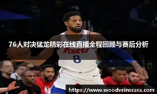 76人对决猛龙精彩在线直播全程回顾与赛后分析