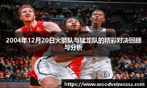 2004年12月20日火箭队与猛龙队的精彩对决回顾与分析