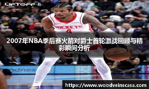 2007年NBA季后赛火箭对爵士首轮激战回顾与精彩瞬间分析