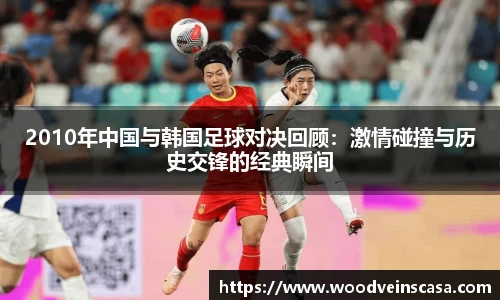 2010年中国与韩国足球对决回顾：激情碰撞与历史交锋的经典瞬间