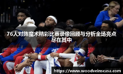 76人对阵魔术精彩比赛录像回顾与分析全场亮点尽在其中