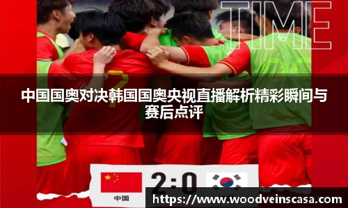 中国国奥对决韩国国奥央视直播解析精彩瞬间与赛后点评