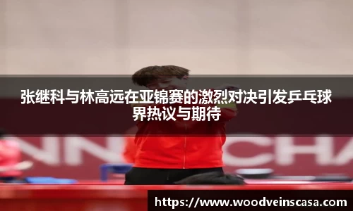 张继科与林高远在亚锦赛的激烈对决引发乒乓球界热议与期待