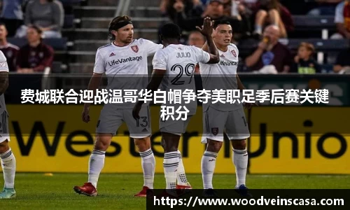 费城联合迎战温哥华白帽争夺美职足季后赛关键积分